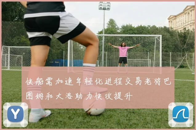 快船需加速年轻化进程交易老将巴图姆和大洛助力快攻提升