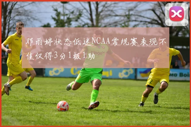 邓雨婷状态低迷NCAA常规赛表现不佳仅得3分1板1助