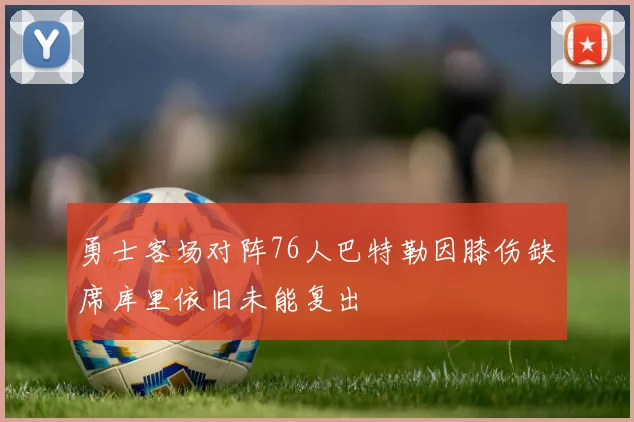 勇士客场对阵76人巴特勒因膝伤缺席库里依旧未能复出
