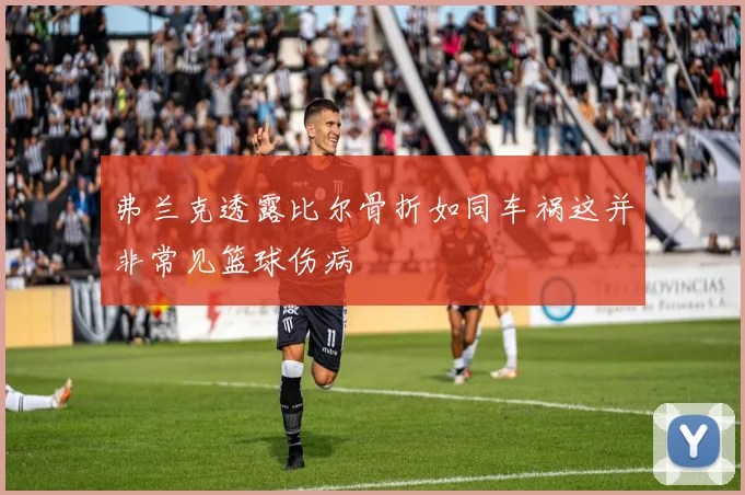 弗兰克透露比尔骨折如同车祸这并非常见篮球伤病