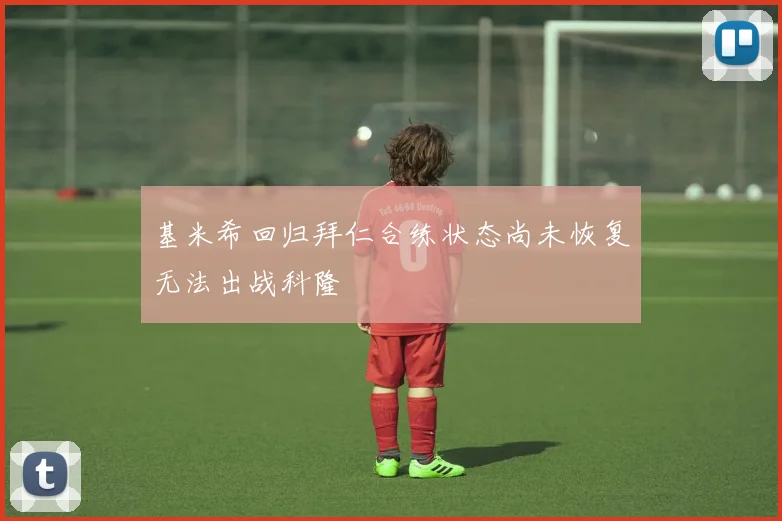 基米希回归拜仁合练状态尚未恢复无法出战科隆