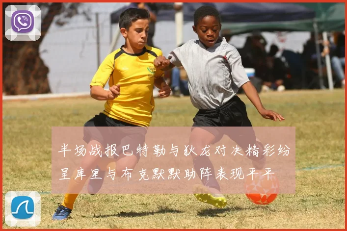 半场战报巴特勒与狄龙对决精彩纷呈库里与布克默默助阵表现平平