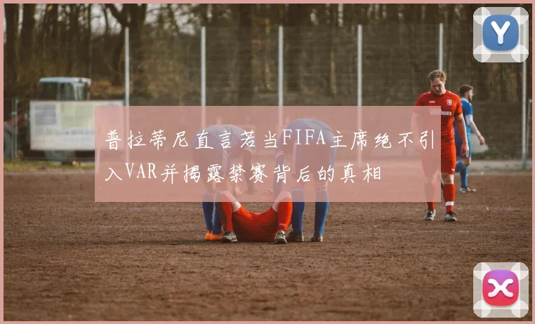 普拉蒂尼直言若当FIFA主席绝不引入VAR并揭露禁赛背后的真相