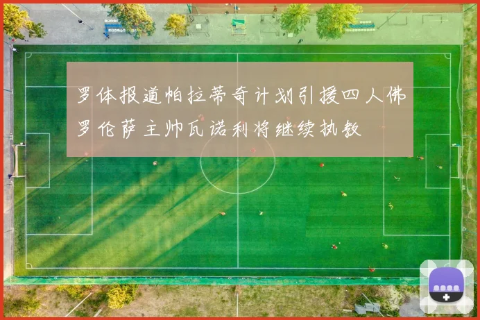 罗体报道帕拉蒂奇计划引援四人佛罗伦萨主帅瓦诺利将继续执教