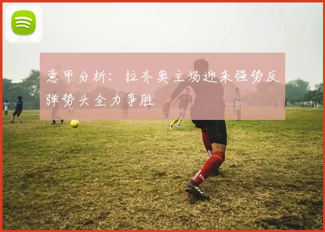 意甲分析：拉齐奥主场迎来强势反弹势头全力争胜