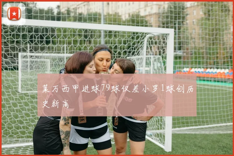 莱万西甲进球79球仅差小罗1球创历史新高
