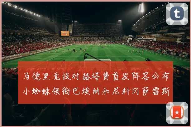 马德里竞技对赫塔费首发阵容公布小蜘蛛领衔巴埃纳和尼科冈萨雷斯出战
