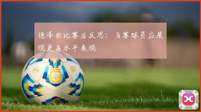 德泽尔比赛后反思：马赛球员应展现更高水平表现