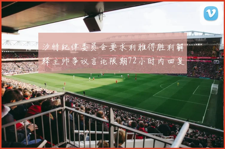 沙特纪律委员会要求利雅得胜利解释主帅争议言论限期72小时内回复