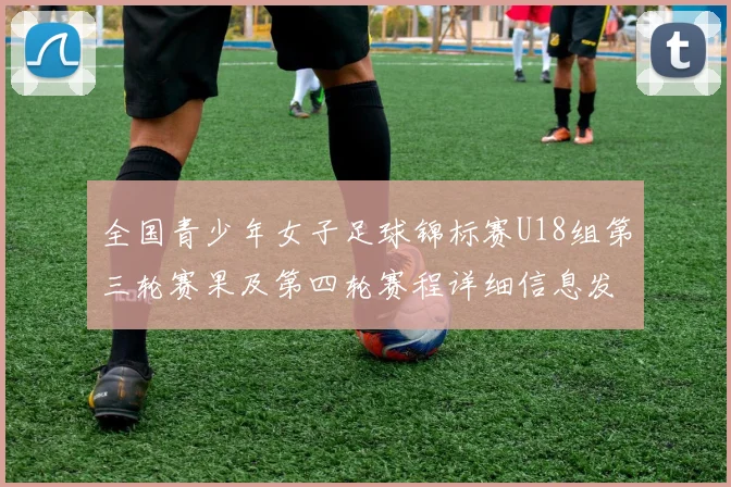 全国青少年女子足球锦标赛U18组第三轮赛果及第四轮赛程详细信息发布