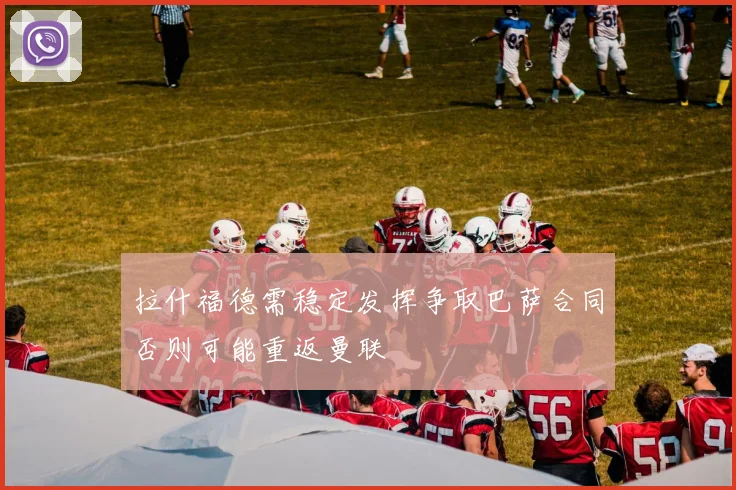 拉什福德需稳定发挥争取巴萨合同否则可能重返曼联