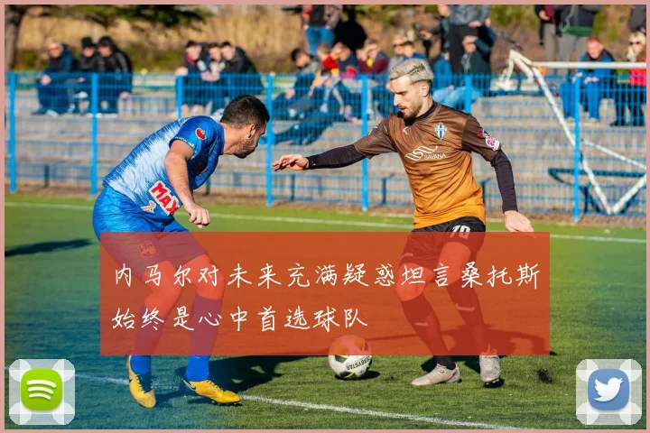 内马尔对未来充满疑惑坦言桑托斯始终是心中首选球队