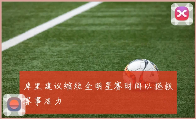 库里建议缩短全明星赛时间以拯救赛事活力