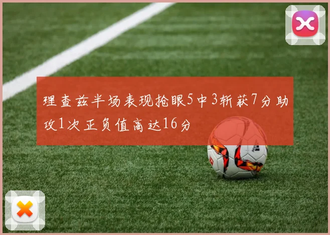 理查兹半场表现抢眼5中3斩获7分助攻1次正负值高达16分
