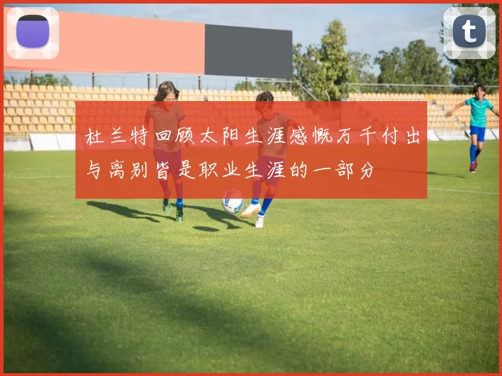 杜兰特回顾太阳生涯感慨万千付出与离别皆是职业生涯的一部分