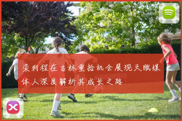 栾利程在吉林重拾机会展现天赋媒体人深度解析其成长之路