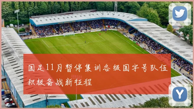 国足11月暂停集训各级国字号队伍积极备战新征程