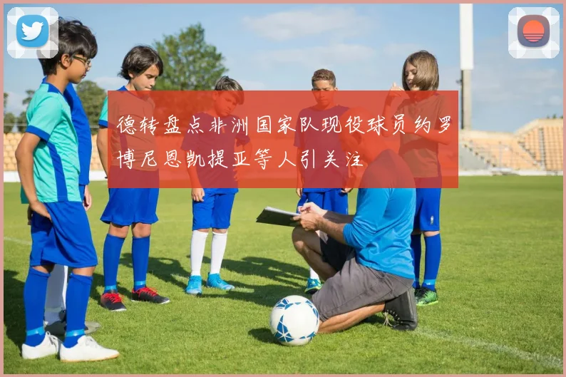 德转盘点非洲国家队现役球员约罗博尼恩凯提亚等人引关注