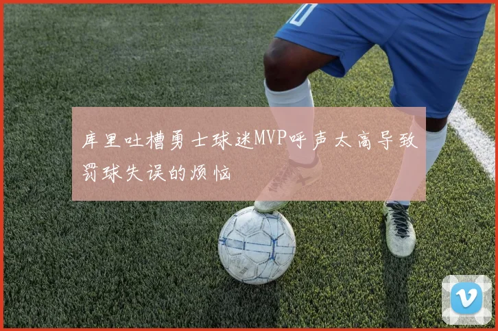 库里吐槽勇士球迷MVP呼声太高导致罚球失误的烦恼