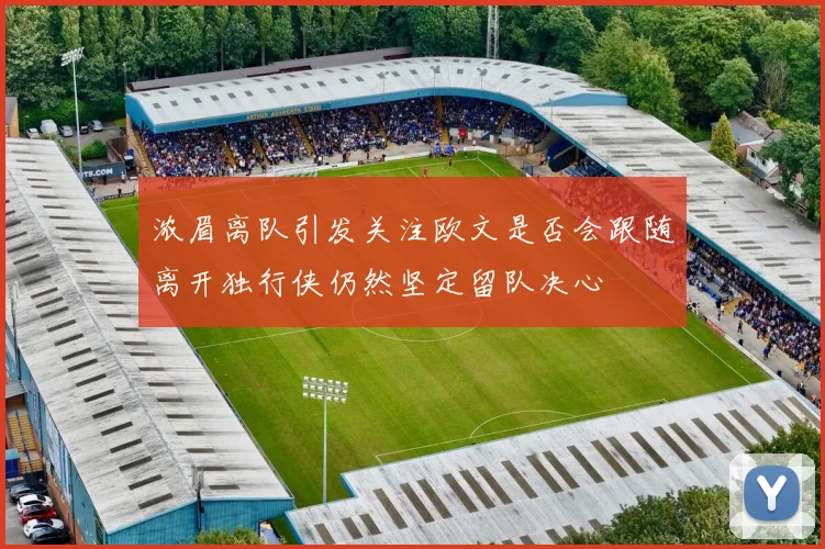 浓眉离队引发关注欧文是否会跟随离开独行侠仍然坚定留队决心