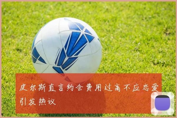 皮尔斯直言约会费用过高不应恋爱引发热议