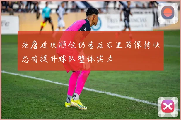 老詹进攻顺位仍落后东里若保持状态将提升球队整体实力