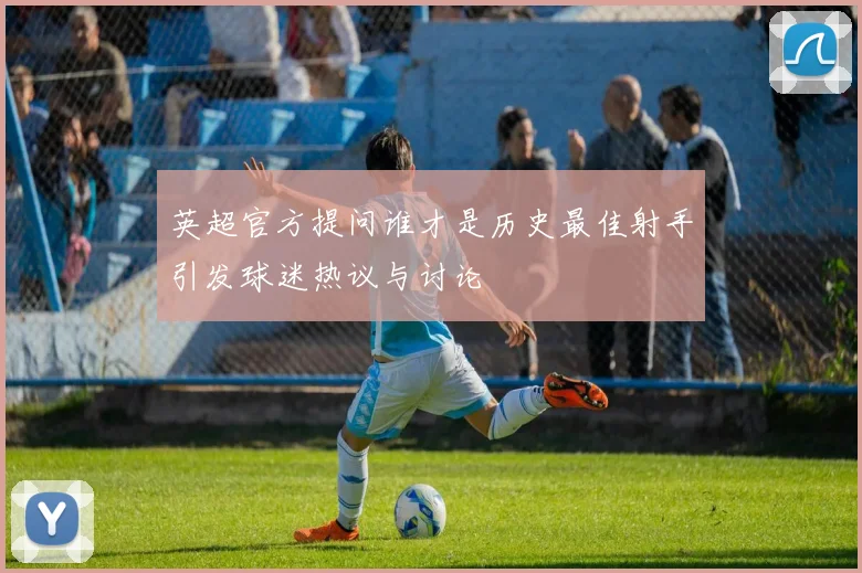 英超官方提问谁才是历史最佳射手引发球迷热议与讨论