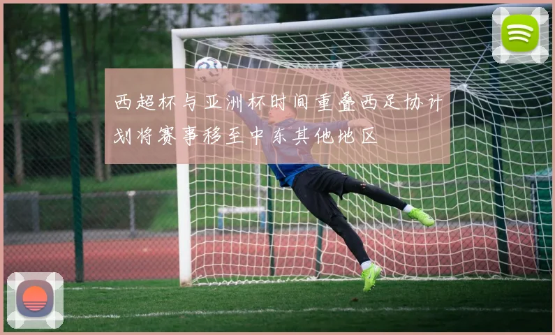 西超杯与亚洲杯时间重叠西足协计划将赛事移至中东其他地区