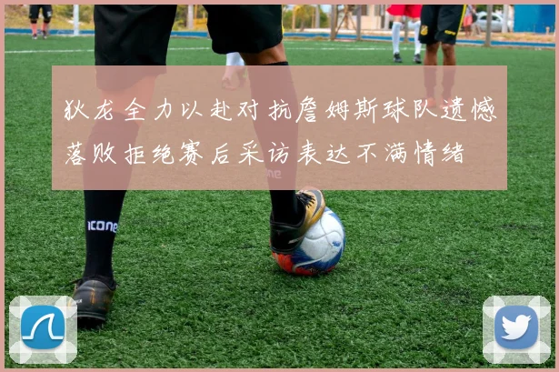 狄龙全力以赴对抗詹姆斯球队遗憾落败拒绝赛后采访表达不满情绪