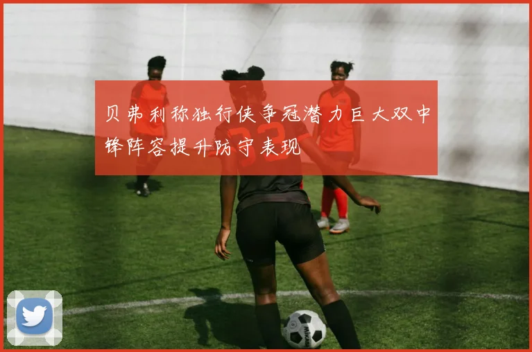 贝弗利称独行侠争冠潜力巨大双中锋阵容提升防守表现