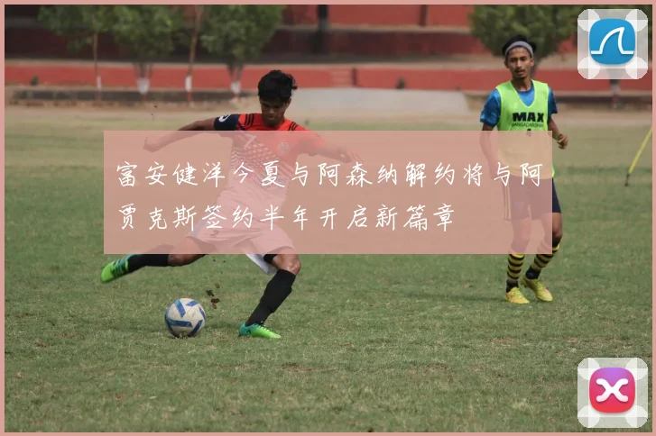 富安健洋今夏与阿森纳解约将与阿贾克斯签约半年开启新篇章