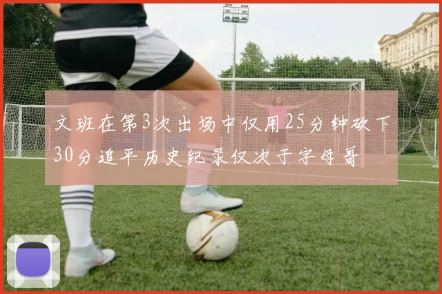 文班在第3次出场中仅用25分钟砍下30分追平历史纪录仅次于字母哥