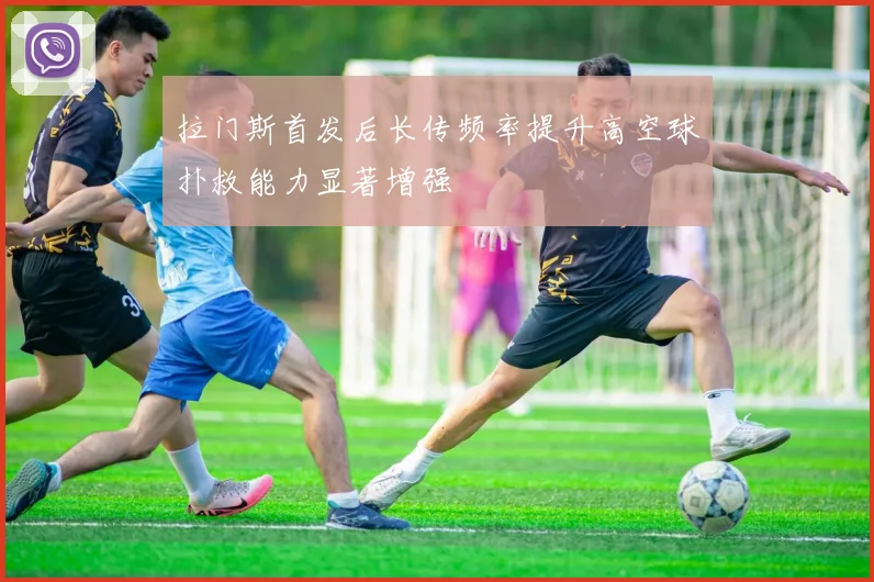 拉门斯首发后长传频率提升高空球扑救能力显著增强