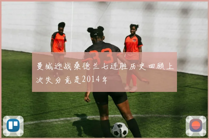 曼城迎战桑德兰七连胜历史回顾上次失分竟是2014年
