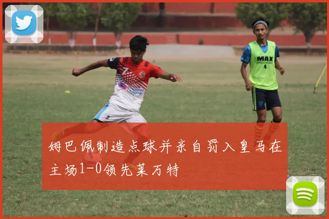 姆巴佩制造点球并亲自罚入皇马在主场1-0领先莱万特