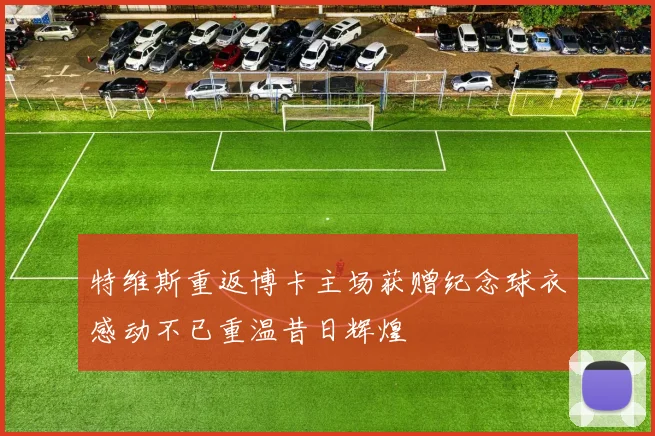 特维斯重返博卡主场获赠纪念球衣感动不已重温昔日辉煌