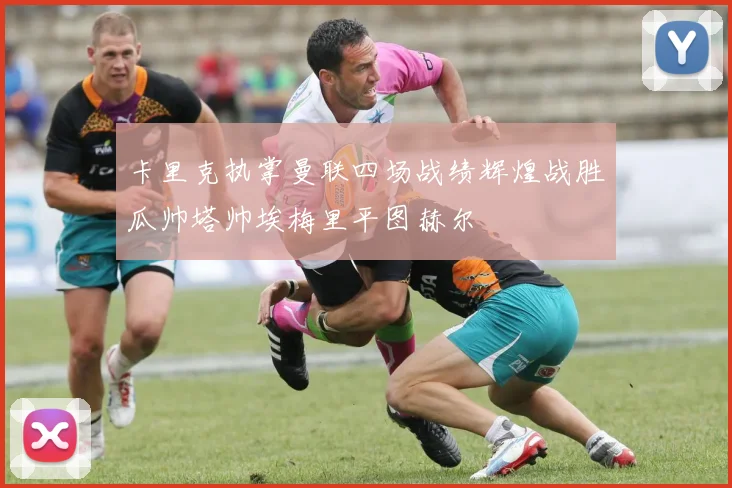 卡里克执掌曼联四场战绩辉煌战胜瓜帅塔帅埃梅里平图赫尔