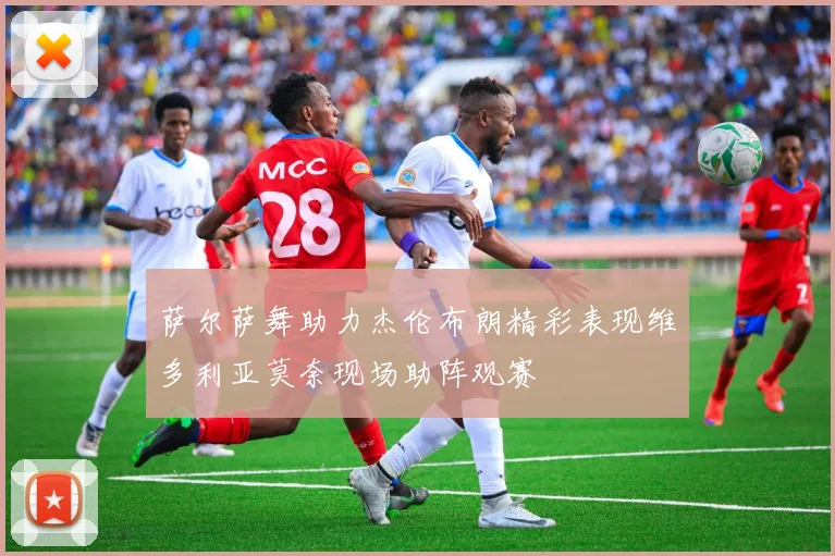 萨尔萨舞助力杰伦布朗精彩表现维多利亚莫奈现场助阵观赛