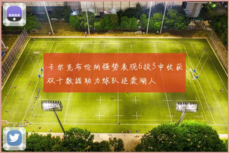 卡尔克布伦纳强势表现6投5中收获双十数据助力球队逆袭湖人