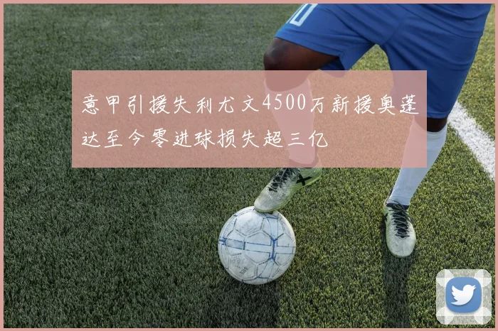 意甲引援失利尤文4500万新援奥蓬达至今零进球损失超三亿