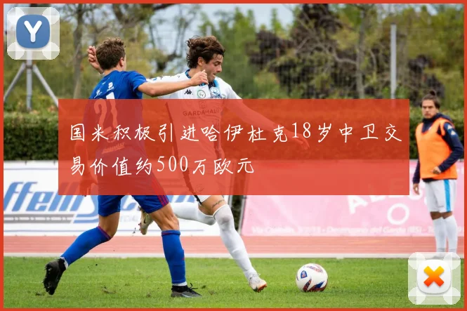 国米积极引进哈伊杜克18岁中卫交易价值约500万欧元