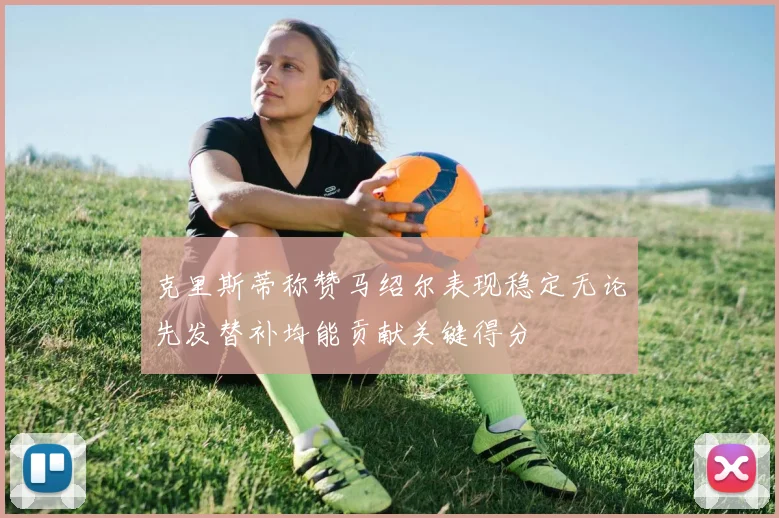 克里斯蒂称赞马绍尔表现稳定无论先发替补均能贡献关键得分