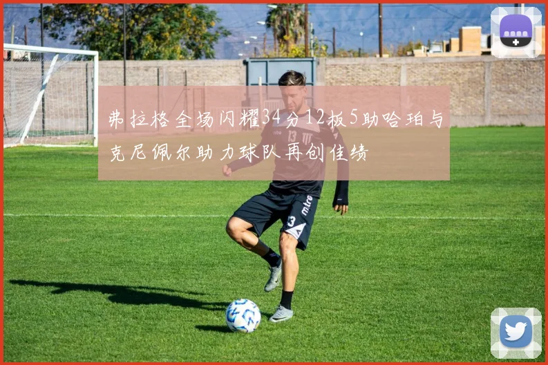 弗拉格全场闪耀34分12板5助哈珀与克尼佩尔助力球队再创佳绩