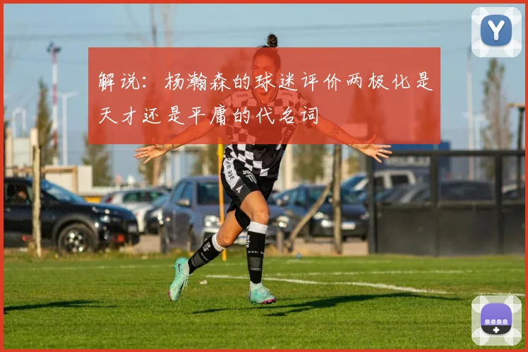 解说：杨瀚森的球迷评价两极化是天才还是平庸的代名词