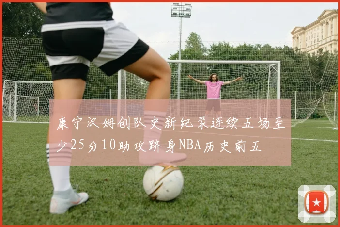 康宁汉姆创队史新纪录连续五场至少25分10助攻跻身NBA历史前五