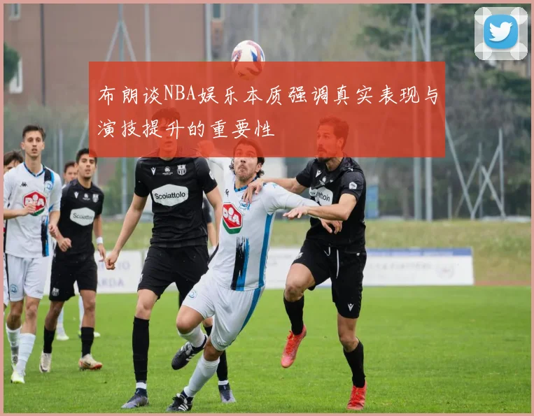 布朗谈NBA娱乐本质强调真实表现与演技提升的重要性
