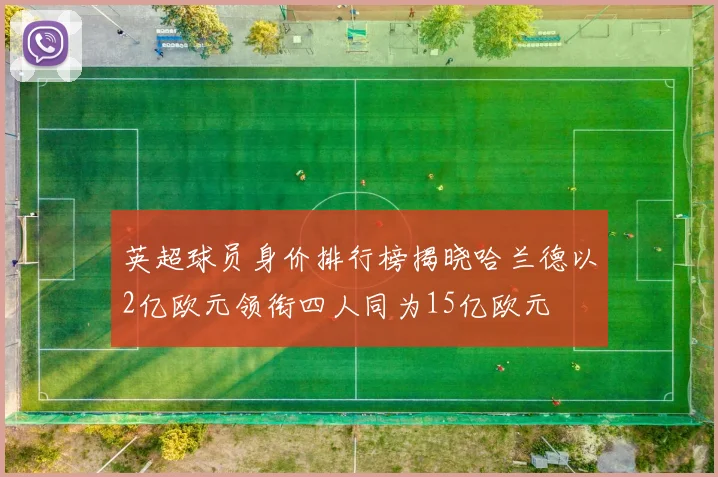英超球员身价排行榜揭晓哈兰德以2亿欧元领衔四人同为15亿欧元