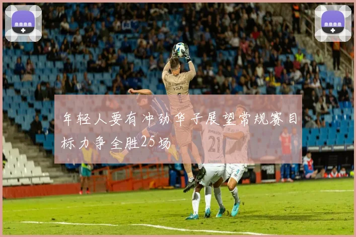 年轻人要有冲劲华子展望常规赛目标力争全胜25场