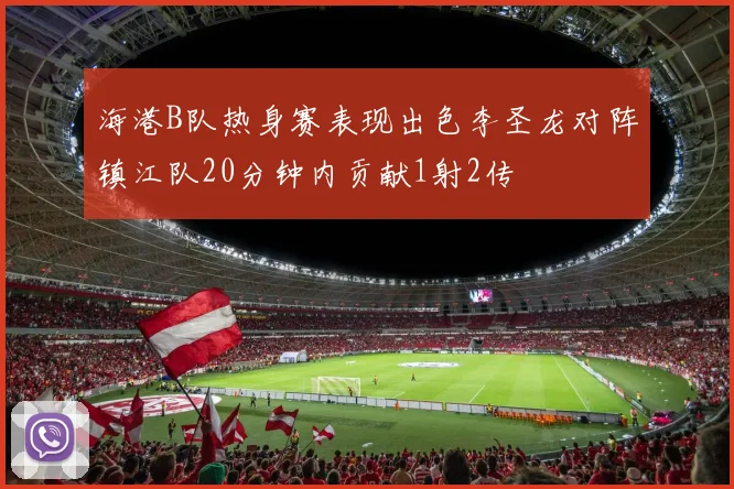海港B队热身赛表现出色李圣龙对阵镇江队20分钟内贡献1射2传