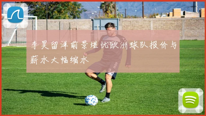 李昊留洋前景堪忧欧洲球队报价与薪水大幅缩水